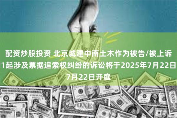 配资炒股投资 北京城建中南土木作为被告/被上诉人的1起涉及票据追索权纠纷的诉讼将于2025年7月22日开庭