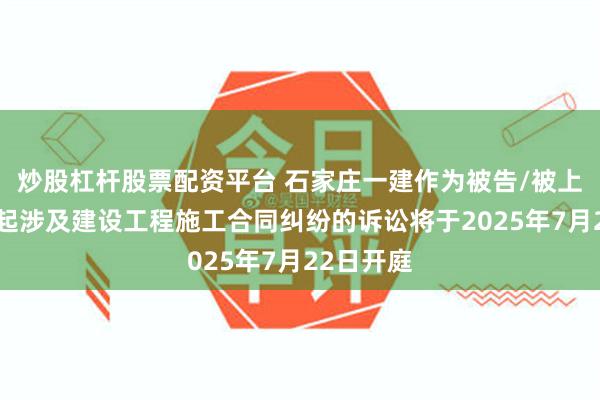 炒股杠杆股票配资平台 石家庄一建作为被告/被上诉人的1起涉及建设工程施工合同纠纷的诉讼将于2025年7月22日开庭