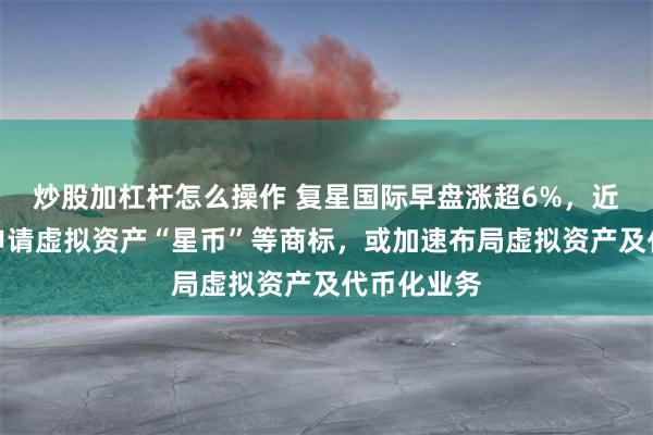 炒股加杠杆怎么操作 复星国际早盘涨超6%，近日在香港申请虚拟资产“星币”等商标，或加速布局虚拟资产及代币化业务