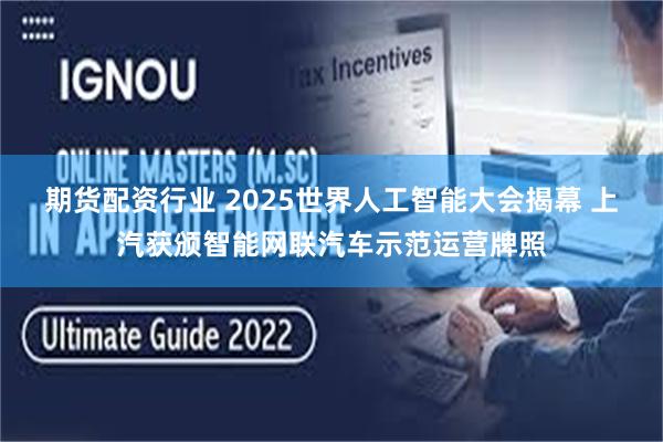 期货配资行业 2025世界人工智能大会揭幕 上汽获颁智能网联汽车示范运营牌照