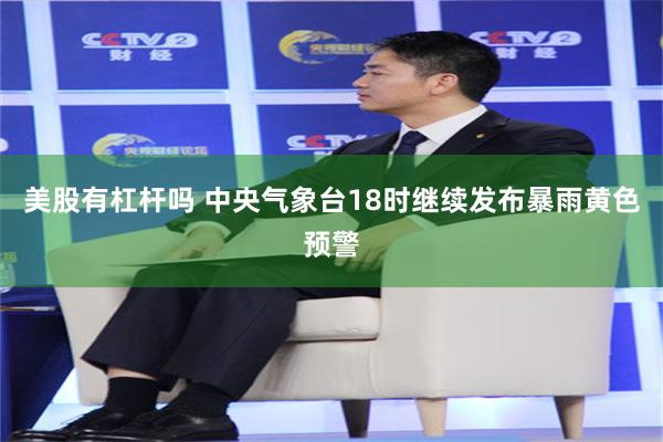美股有杠杆吗 中央气象台18时继续发布暴雨黄色预警