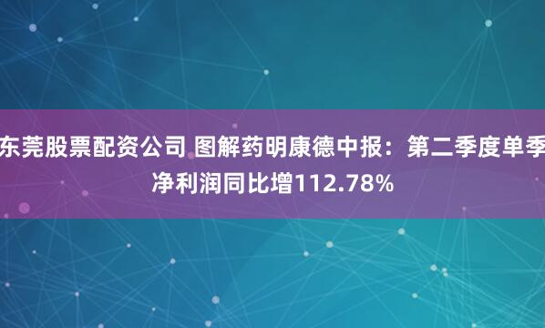 东莞股票配资公司 图解药明康德中报：第二季度单季净利润同比增112.78%