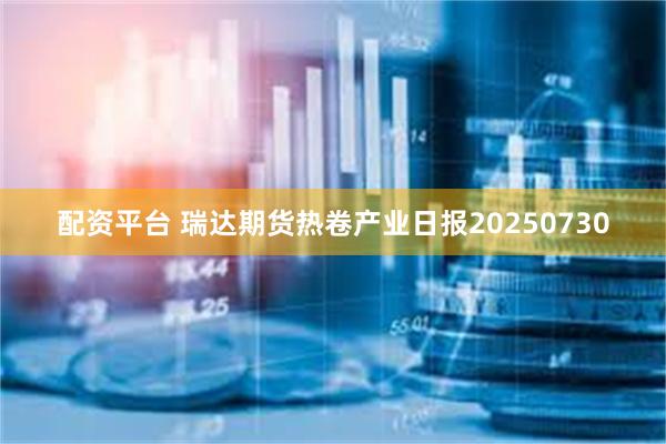 配资平台 瑞达期货热卷产业日报20250730