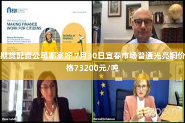期货配资公司哪家好 7月30日宜春市场普通光亮铜价格73200元/吨