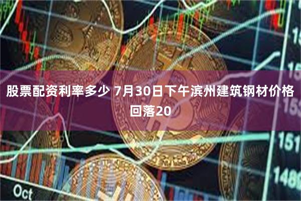 股票配资利率多少 7月30日下午滨州建筑钢材价格回落20