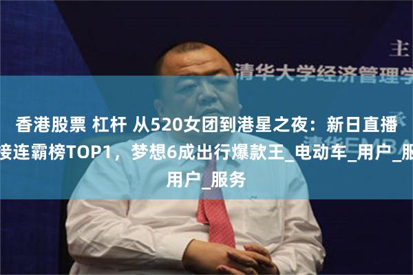 香港股票 杠杆 从520女团到港星之夜：新日直播间接连霸榜TOP1，梦想6成出行爆款王_电动车_用户_服务