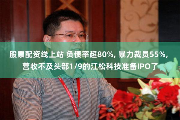 股票配资线上站 负债率超80%, 暴力裁员55%, 营收不及头部1/9的江松科技准备IPO了