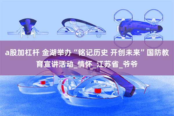 a股加杠杆 金湖举办“铭记历史 开创未来”国防教育宣讲活动_情怀_江苏省_爷爷