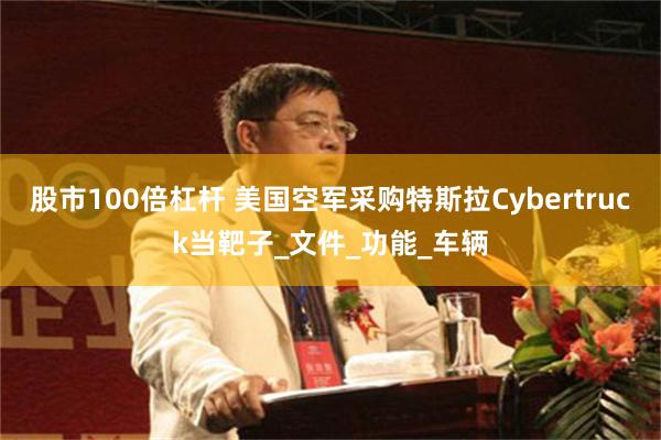 股市100倍杠杆 美国空军采购特斯拉Cybertruck当靶子_文件_功能_车辆
