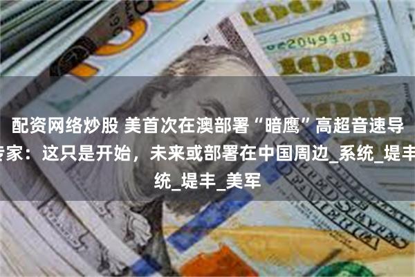 配资网络炒股 美首次在澳部署“暗鹰”高超音速导弹，专家：这只是开始，未来或部署在中国周边_系统_堤丰_美军