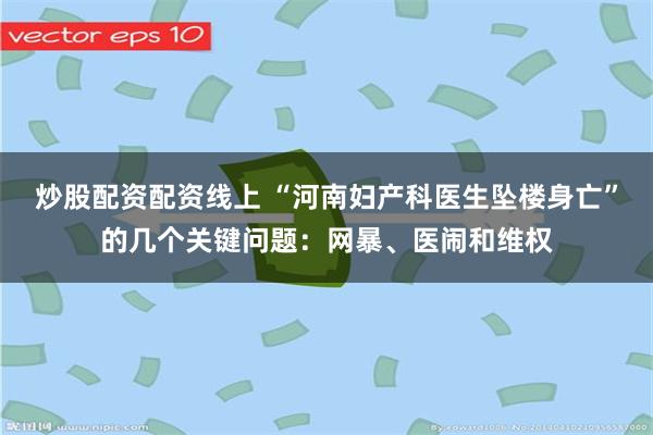 炒股配资配资线上 “河南妇产科医生坠楼身亡”的几个关键问题：网暴、医闹和维权