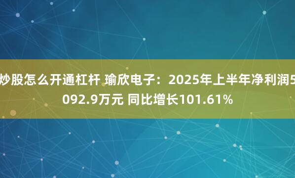 炒股怎么开通杠杆 瑜欣电子：2025年上半年净利润5092.9万元 同比增长101.61%