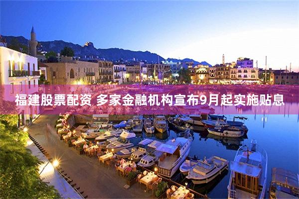 福建股票配资 多家金融机构宣布9月起实施贴息