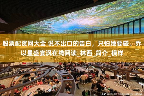 股票配资网大全 说不出口的告白，只怕她要碰。乔以星盛宴沨在线阅读_林西_简介_模样
