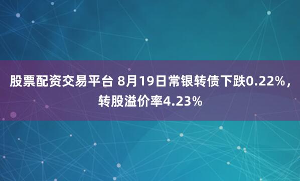 股票配资交易平台 8月19日常银转债下跌0.22%，转股溢价率4.23%