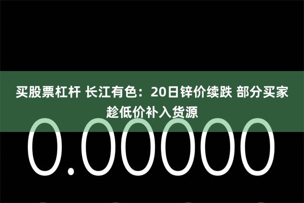 买股票杠杆 长江有色：20日锌价续跌 部分买家趁低价补入货源
