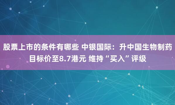 股票上市的条件有哪些 中银国际：升中国生物制药目标价至8.7港元 维持“买入”评级