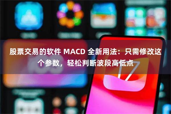 股票交易的软件 MACD 全新用法：只需修改这个参数，轻松判断波段高低点