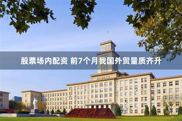 股票场内配资 前7个月我国外贸量质齐升