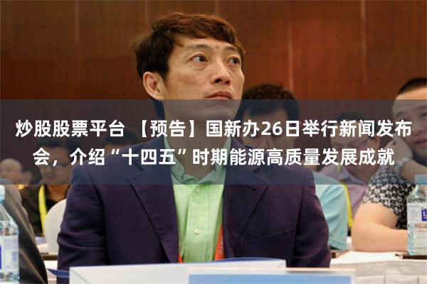 炒股股票平台 【预告】国新办26日举行新闻发布会，介绍“十四五”时期能源高质量发展成就