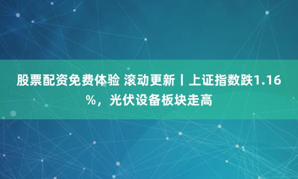 股票配资免费体验 滚动更新丨上证指数跌1.16%，光伏设备板块走高
