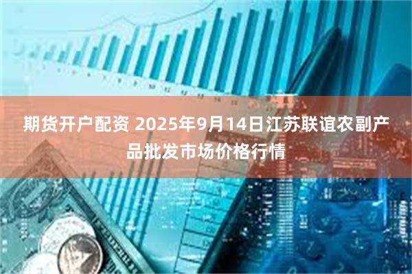 期货开户配资 2025年9月14日江苏联谊农副产品批发市场价格行情