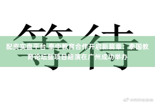 配资实盘平台 泰中教育合作开启新篇章：泰国教育论坛暨项目路演在广州成功举办