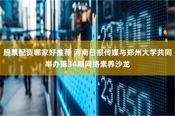 股票配资哪家好推荐 河南日报传媒与郑州大学共同举办第34期网络素养沙龙