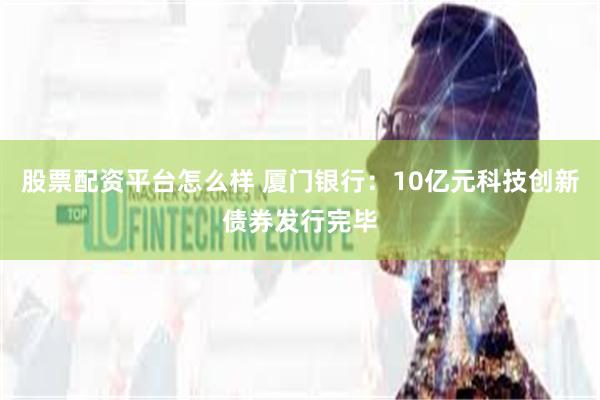 股票配资平台怎么样 厦门银行：10亿元科技创新债券发行完毕