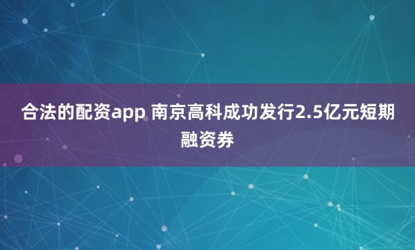合法的配资app 南京高科成功发行2.5亿元短期融资券