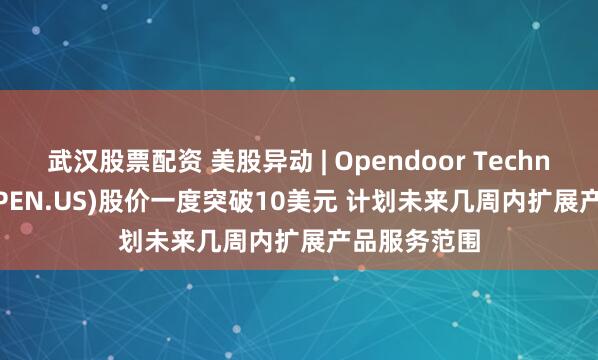 武汉股票配资 美股异动 | Opendoor Technologies(OPEN.US)股价一度突破10美元 计划未来几周内扩展产品服务范围
