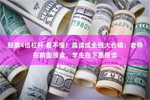 股票4倍杠杆 看不懂！晨读成全班大合唱：老师在前面领读，学生在下面跟读