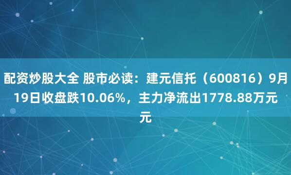 配资炒股大全 股市必读：建元信托（600816）9月19日收盘跌10.06%，主力净流出1778.88万元
