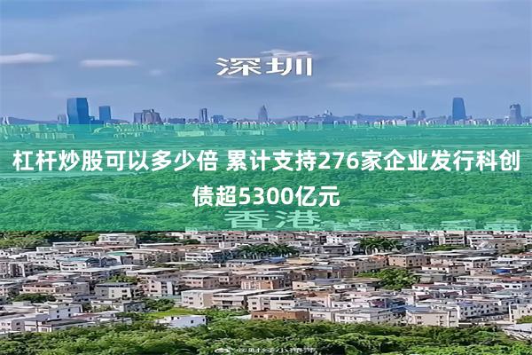 杠杆炒股可以多少倍 累计支持276家企业发行科创债超5300亿元