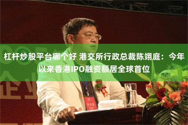 杠杆炒股平台哪个好 港交所行政总裁陈翊庭：今年以来香港IPO融资额居全球首位
