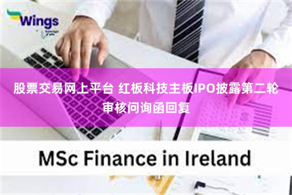 股票交易网上平台 红板科技主板IPO披露第二轮审核问询函回复