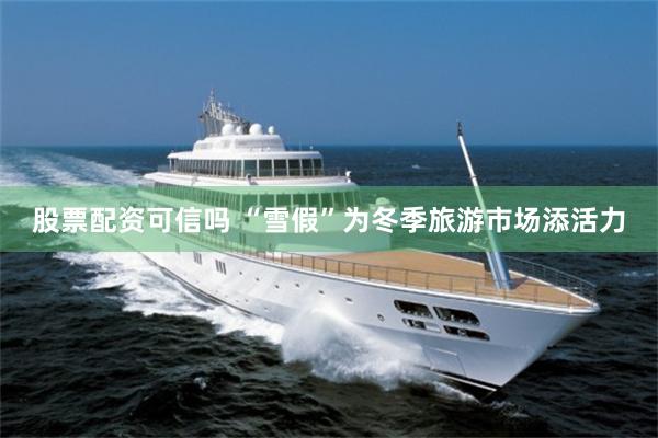股票配资可信吗 “雪假”为冬季旅游市场添活力