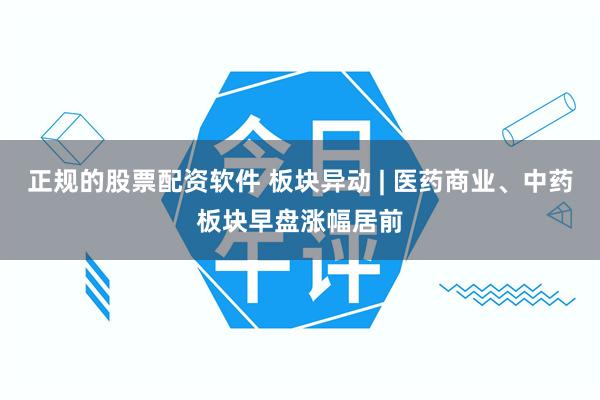 正规的股票配资软件 板块异动 | 医药商业、中药板块早盘涨幅居前