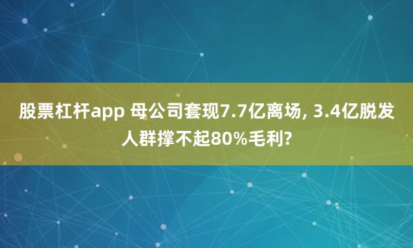 股票杠杆app 母公司套现7.7亿离场, 3.4亿脱发人群撑不起80%毛利?