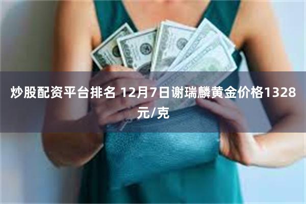 炒股配资平台排名 12月7日谢瑞麟黄金价格1328元/克