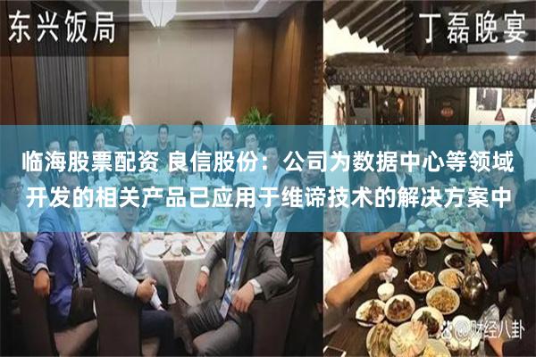 临海股票配资 良信股份：公司为数据中心等领域开发的相关产品已应用于维谛技术的解决方案中