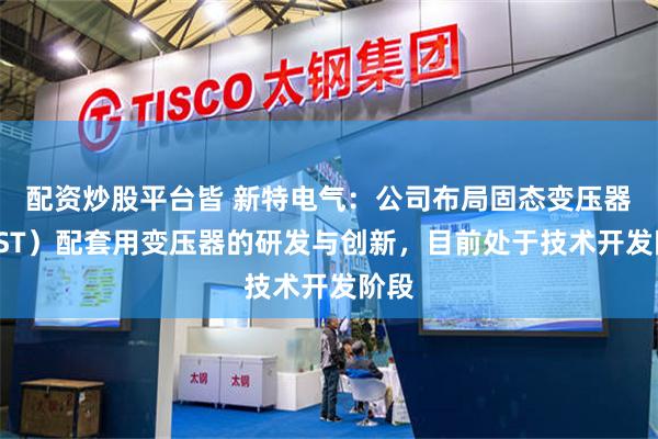 配资炒股平台皆 新特电气：公司布局固态变压器（SST）配套用变压器的研发与创新，目前处于技术开发阶段