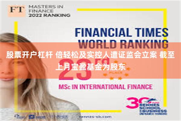 股票开户杠杆 倍轻松及实控人遭证监会立案 截至上月宝盈基金为股东